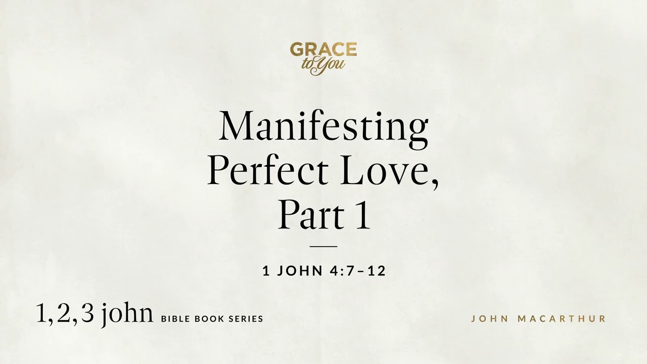 Manifesting Perfect Love, Part 1 (1 John 4:7–12) John MacArthur