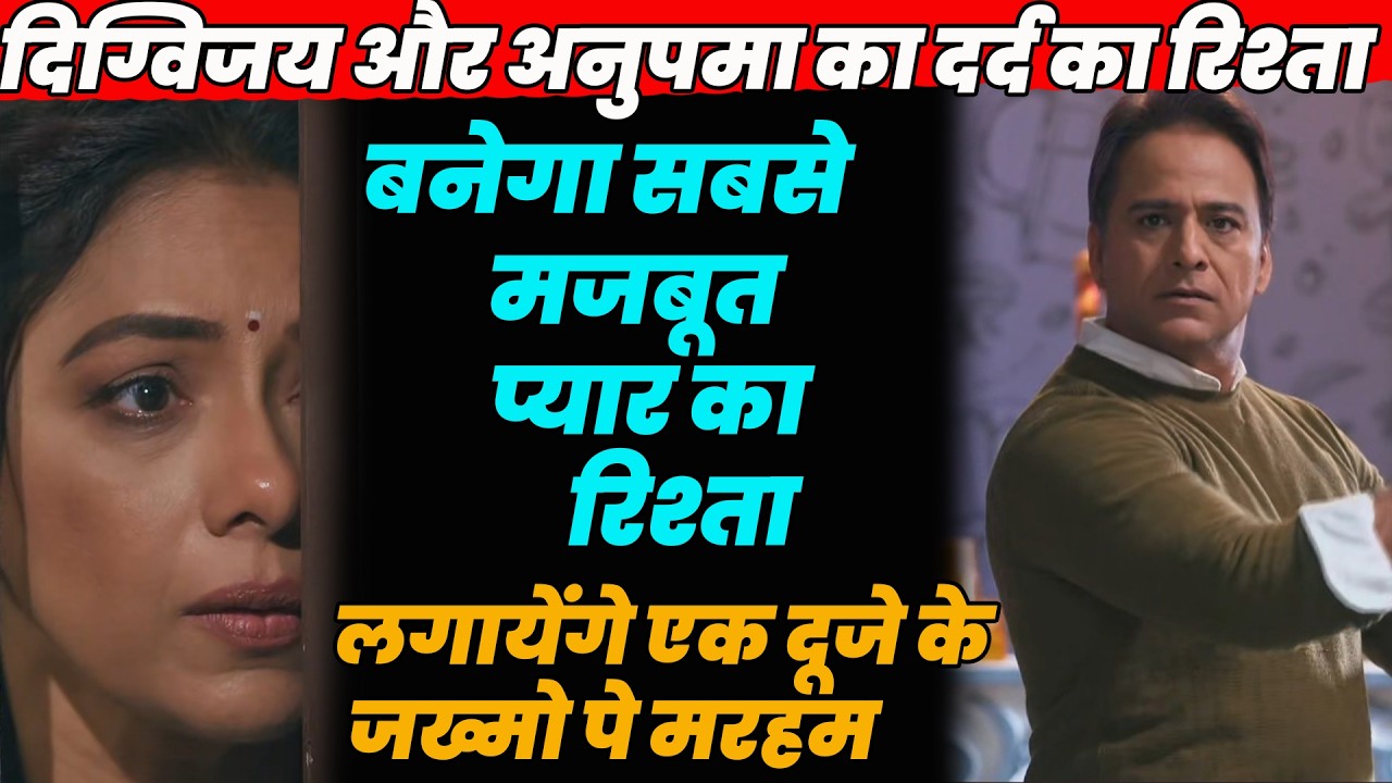 anupama,दिग्विजयअनुपमा का दर्द का रिश्ता बनेगा मजबूत प्यार का रिश्ता,लगायेंगे एकदूजे के जख्मोपे मरहम