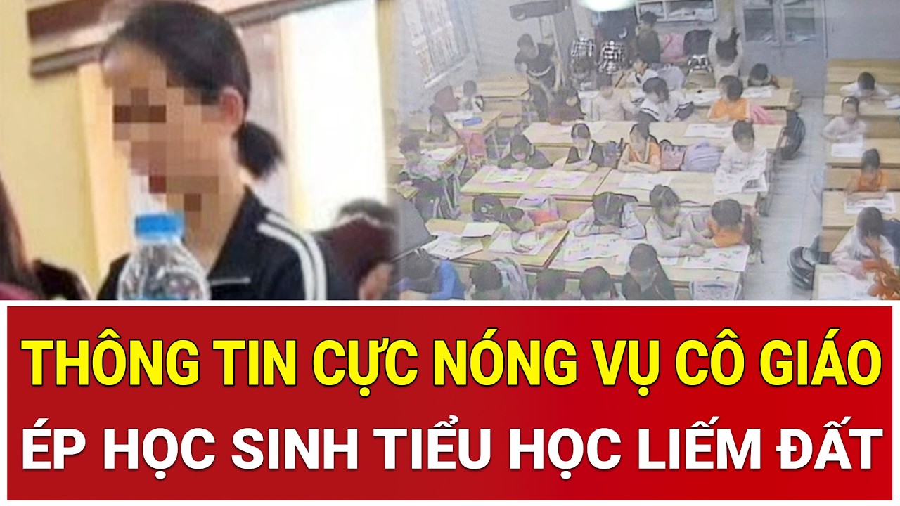 Thông tin cực nóng vụ cô giáo ép học sinh Tiểu học liếm đất gây phẫn nộ