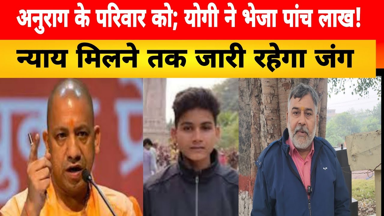 अनुराग के परिवार को; योगी ने भेजा 5 लाख! जंग जारी रहेगा न्याय मिलने तक,,,