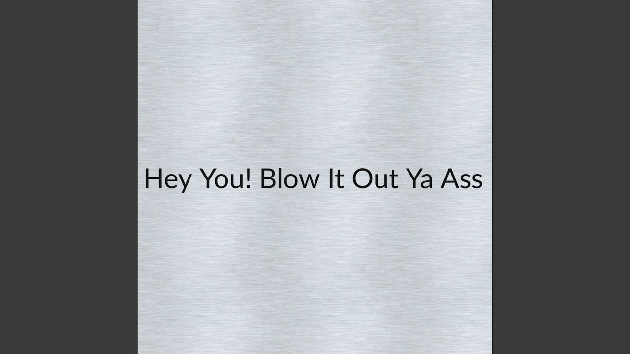 Hey You! Blow It out Ya Ass!