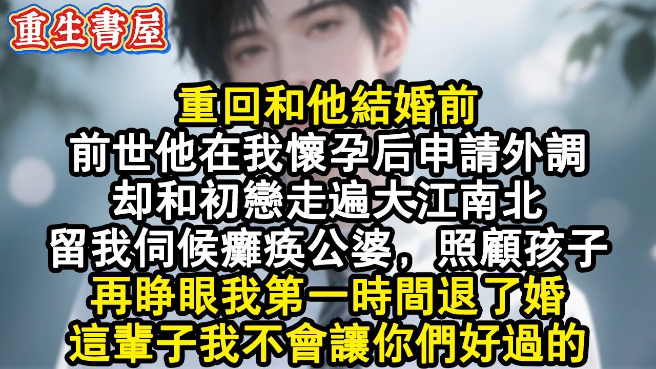 【重生爽文】重回和他結婚前。前世他在我懷孕後申請外調。卻和初戀走遍大江南北。留我伺候癱瘓公婆，照顧孩子。再睜眼我第一時間退了婚。這輩子我不會讓你們好過的。#小說 #重生故事 #爽文