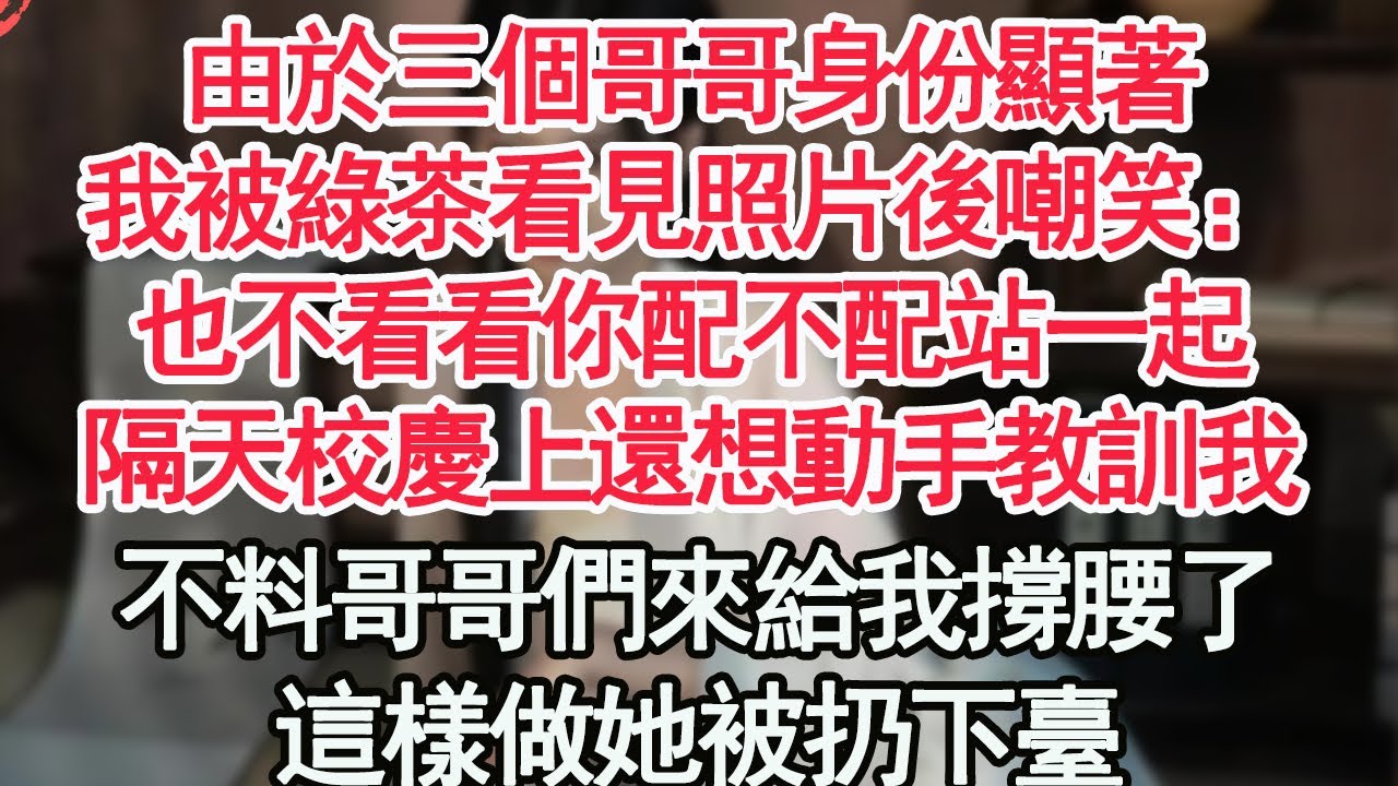 由於三個哥哥身份顯著，我被綠茶看見照片後嘲笑：也不看看你配不配站一起，隔天校慶上還想動手教訓我，不料哥哥們來給我撐腰了，這樣做她被扔下臺【顧亞男】【高光女主】【爽文】【情感】