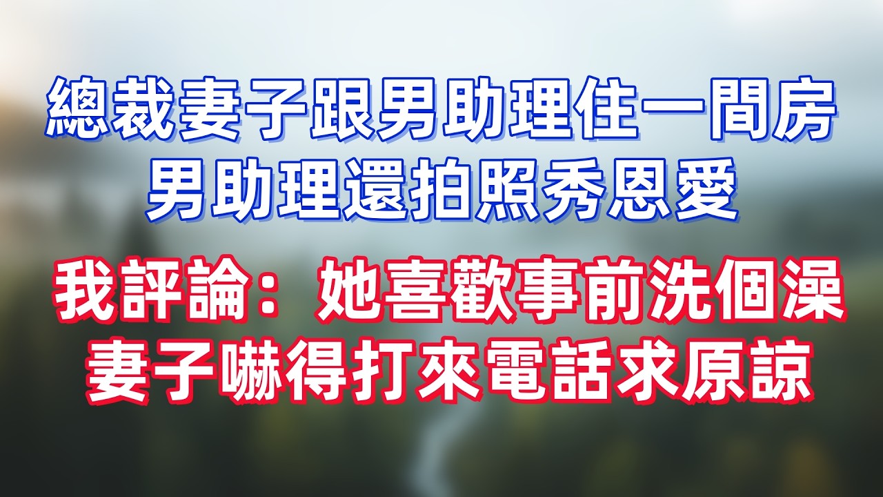 總裁妻子跟男助理住一間房，男助理還拍照秀恩愛，我評論：她喜歡事前洗個澡，妻子嚇得打來電話求原諒
