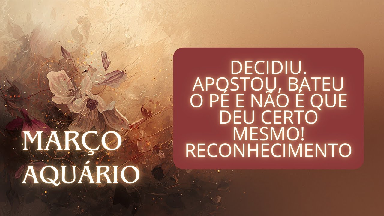 AQUÁRIO - MARÇO - DECIDIU. APOSTOU, BATEU O PÉ, E NÃO É QUE DEU CERTO MESMO! RECONHECIMENTO 