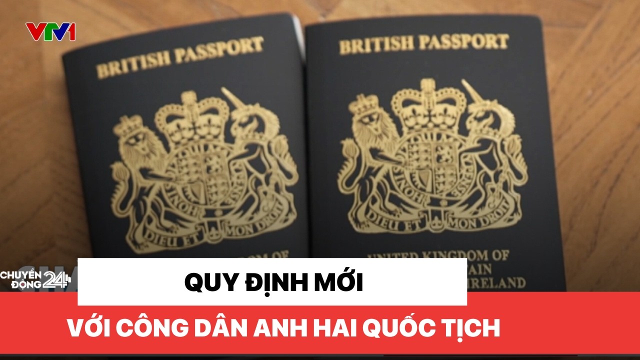 Quy định mới với công dân Anh hai quốc tịch