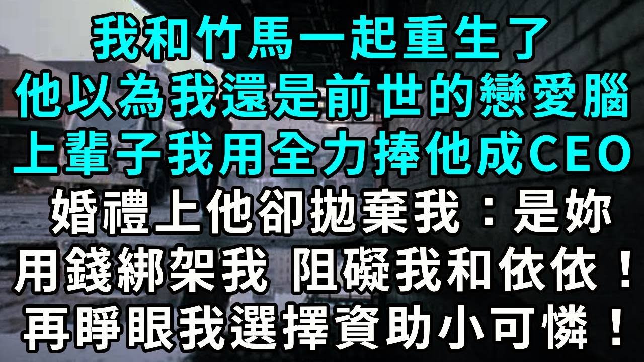 我和竹馬一起重生了，他以為我還是前世的戀愛腦。上輩子我用全力捧他成CEO，婚禮上他卻拋棄我：是妳用錢綁架我娶妳！阻礙我和依依！再睜眼我忽略他 選擇資助小可憐！