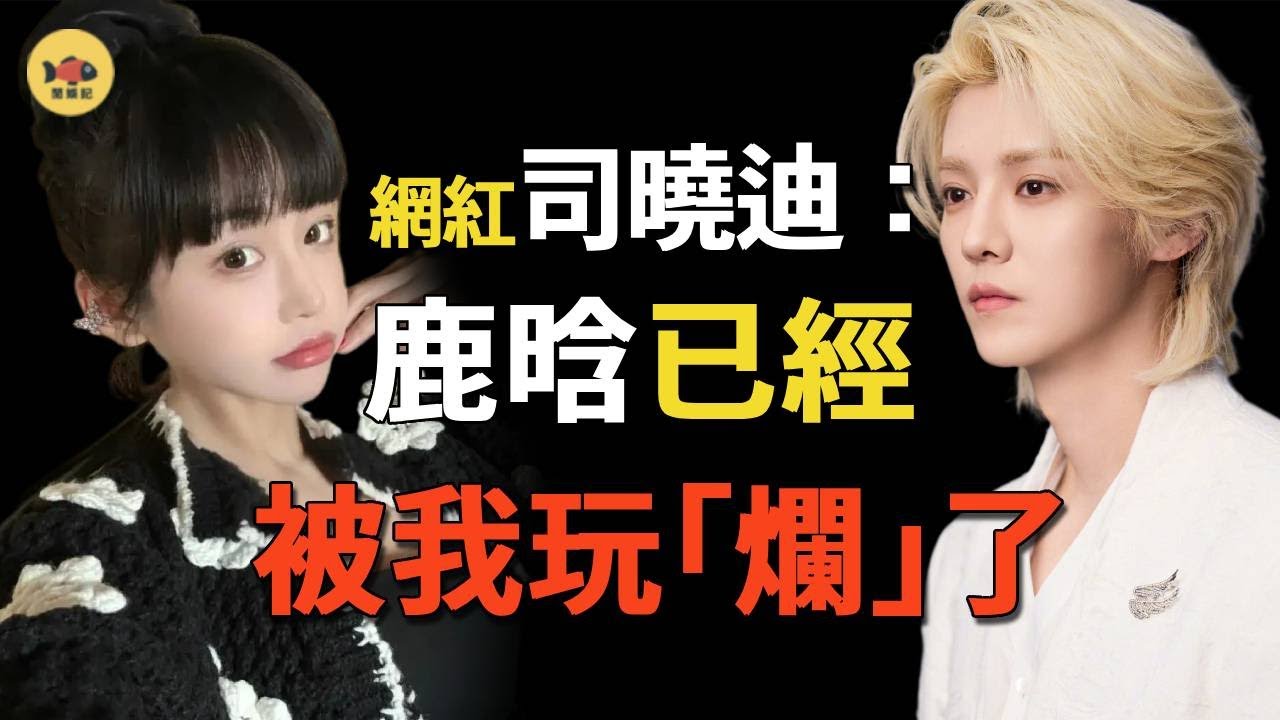 一覺醒來天塌了！網紅司曉迪把鹿晗的“體麵”撕個粉碎，自爆陪鹿晗睡了6年，關曉彤早已和王安宇在一起，3分鐘視頻流出太震撼