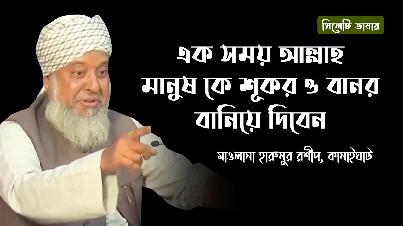 মাওলানা হারুনুর রশীদ কানাইঘাটি । এক সময় আল্লাহ মানুষ কে শূকর ও বানর বানিয়ে দিবেন। Harunur Rashid