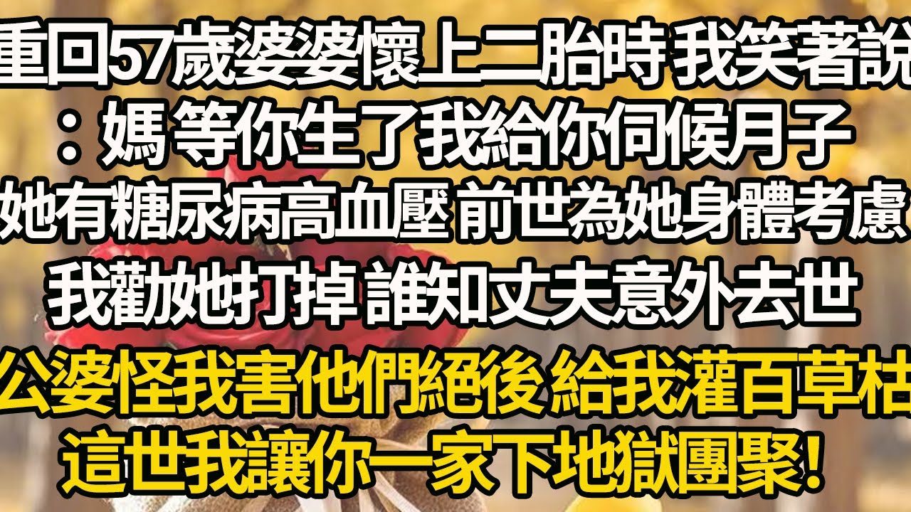 【完結】重回57歲婆婆懷上二胎時 我笑著說：媽 等你生了我給你伺候月子，她有糖尿病高血壓 前世為她身體考慮，我勸她打掉 誰知丈夫意外去世公婆怪我害他們絕後 給我灌百草枯，這世我讓你一家下地獄團聚！