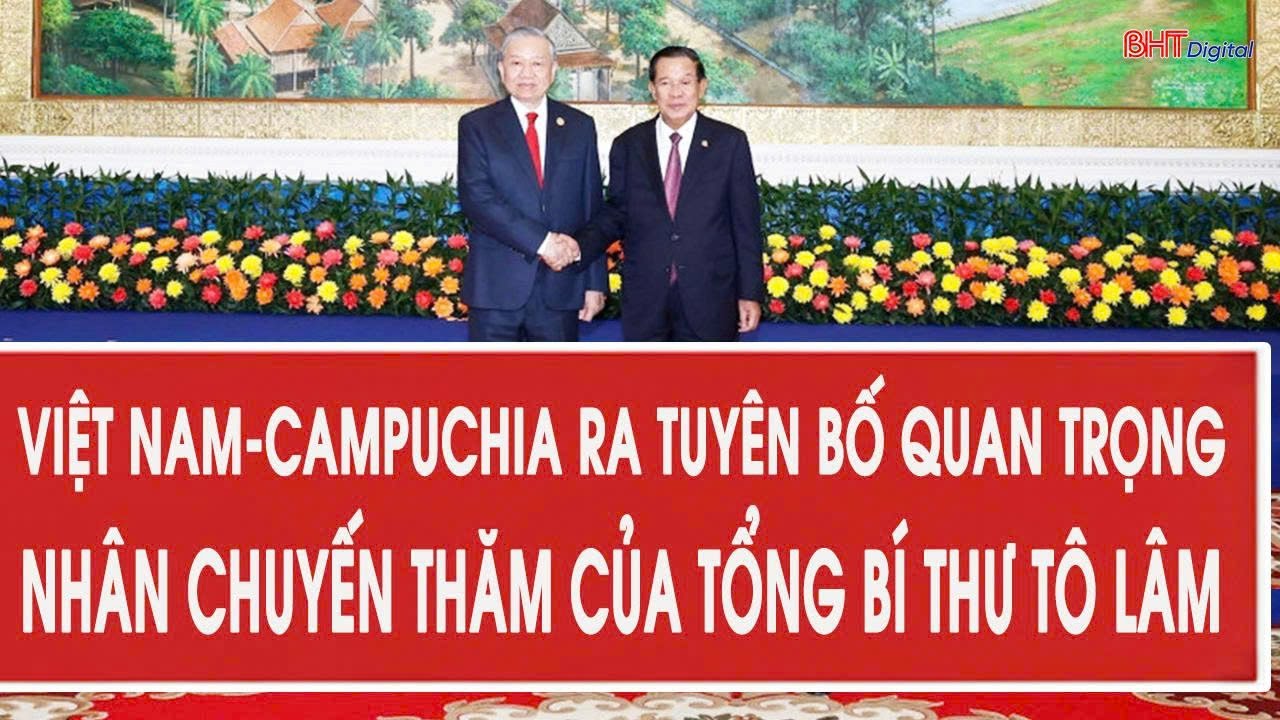 Việt Nam-Campuchia ra tuyên bố quan trọng nhân chuyến thăm của Tổng Bí thư Tô Lâm