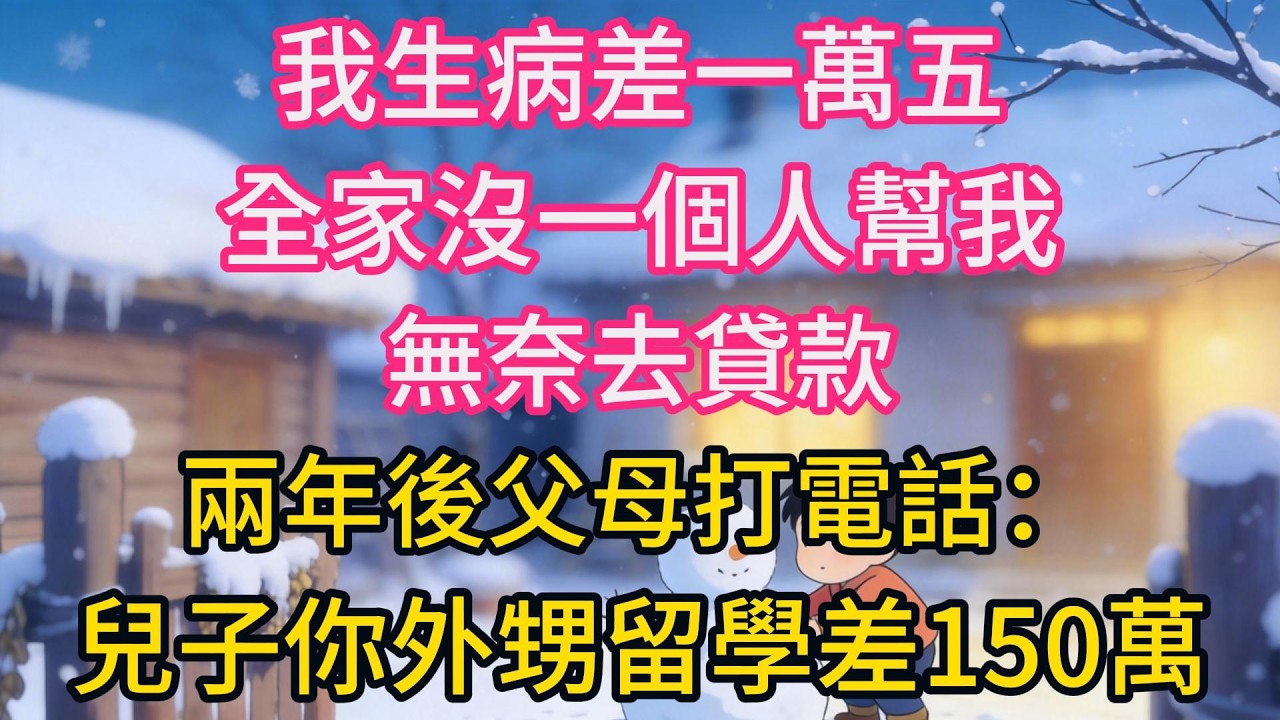 我生病差一萬五全家沒一個人幫我，無奈去貸款，兩年後父母打電話：“兒子，你外甥留學差150萬，你是當舅舅的，快幫襯一把”