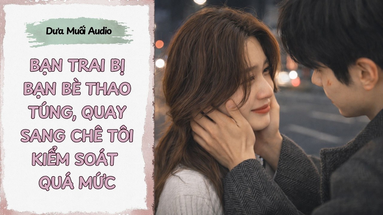 [Truyện Audio] Bạn Trai Bị Bạn Bè Thao Túng, Quay Sang Chê Tôi Kiểm Soát Quá Mức