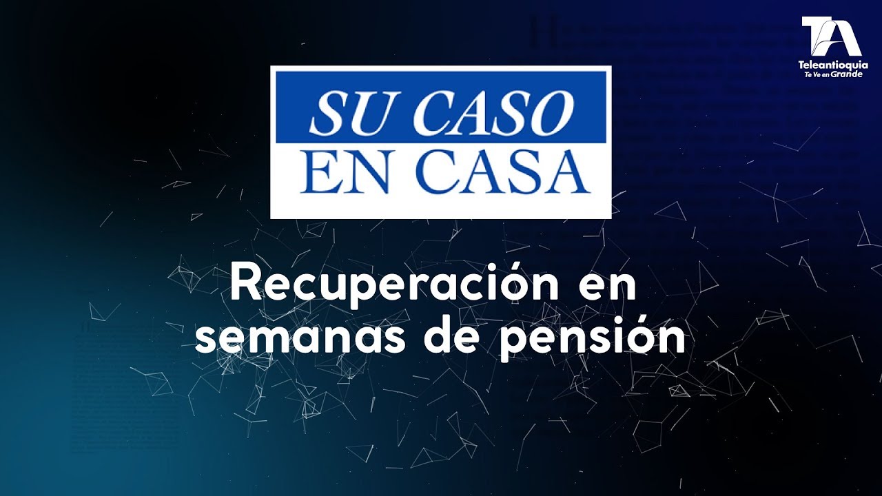 Su Caso en Casa, Recuperación en semanas de pensión - Teleantioquia