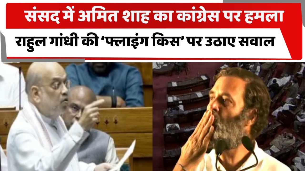 संसद में अमित शाह का कांग्रेस पर  हमला, राहुल गांधी की ‘फ्लाइंग किस’ पर उठाए सवाल