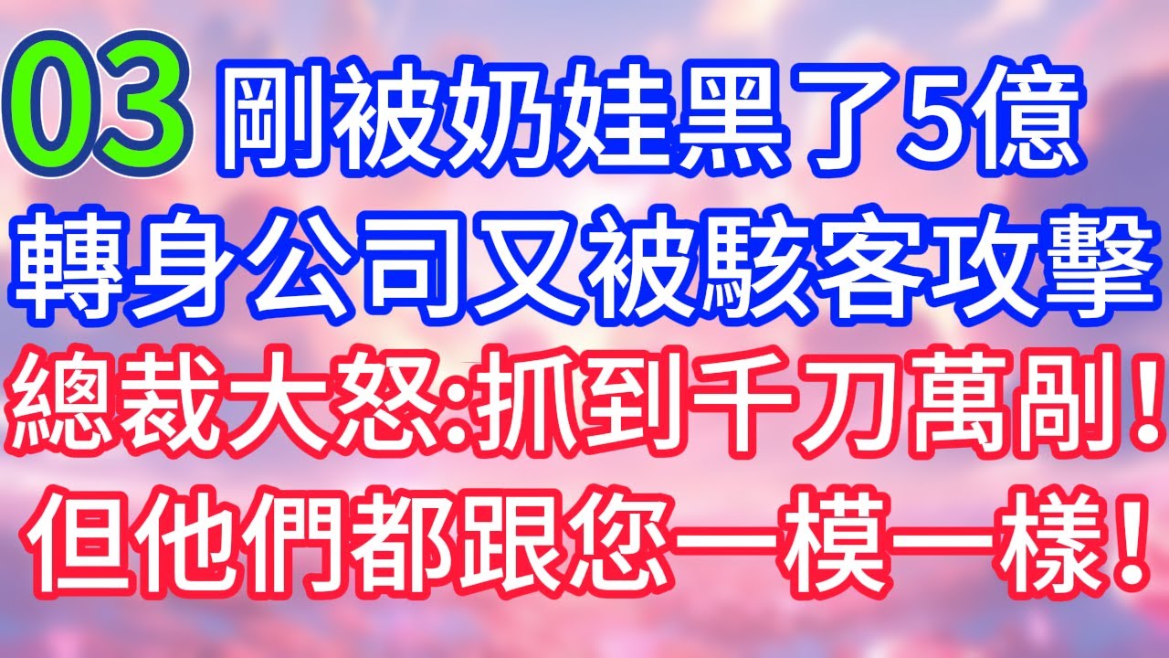 【03】剛被奶娃黑了5億，轉身公司又被駭客攻擊，總裁大怒：抓到千刀萬剮！但他們都跟您長得一模一樣！#故事 #人生哲理