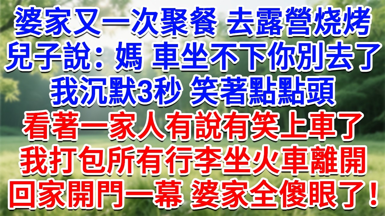 婆家又一次聚餐去露營烤肉，兒子說：媽 車坐不下你別去了，我沉默3秒笑著點點頭，看著一家人有說有笑上車了，我打包所有行李坐火車離開，回家開門 婆家全傻眼了！#情感故事#故事#小說#戀愛#情感#婚姻
