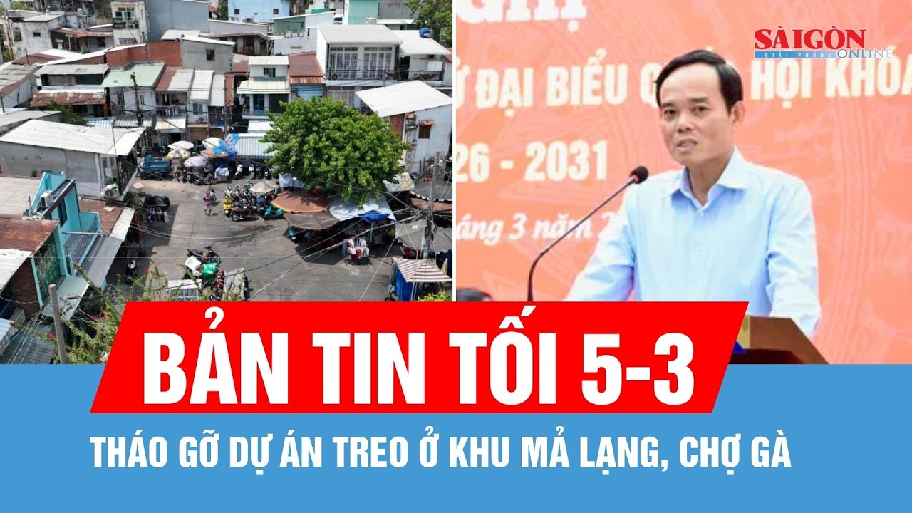Bản tin tối 5-3: Bí thư Thành ủy TPHCM Trần Lưu Quang: Tháo gỡ dự án treo ở khu Mả Lạng, Chợ Gà