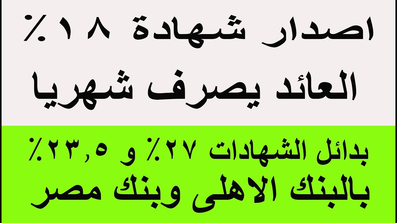 اصدار شهادات 18% بالبنوك والعائد يصرف شهريا بدائل الشهادات 27%  و23.5% بالبنك الأهلي وبنك مصر 2026
