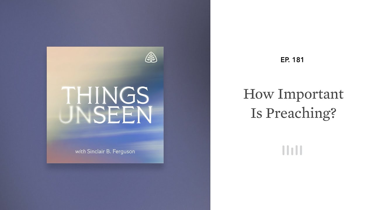 How Important Is Preaching?: Things Unseen with Sinclair B. Ferguson