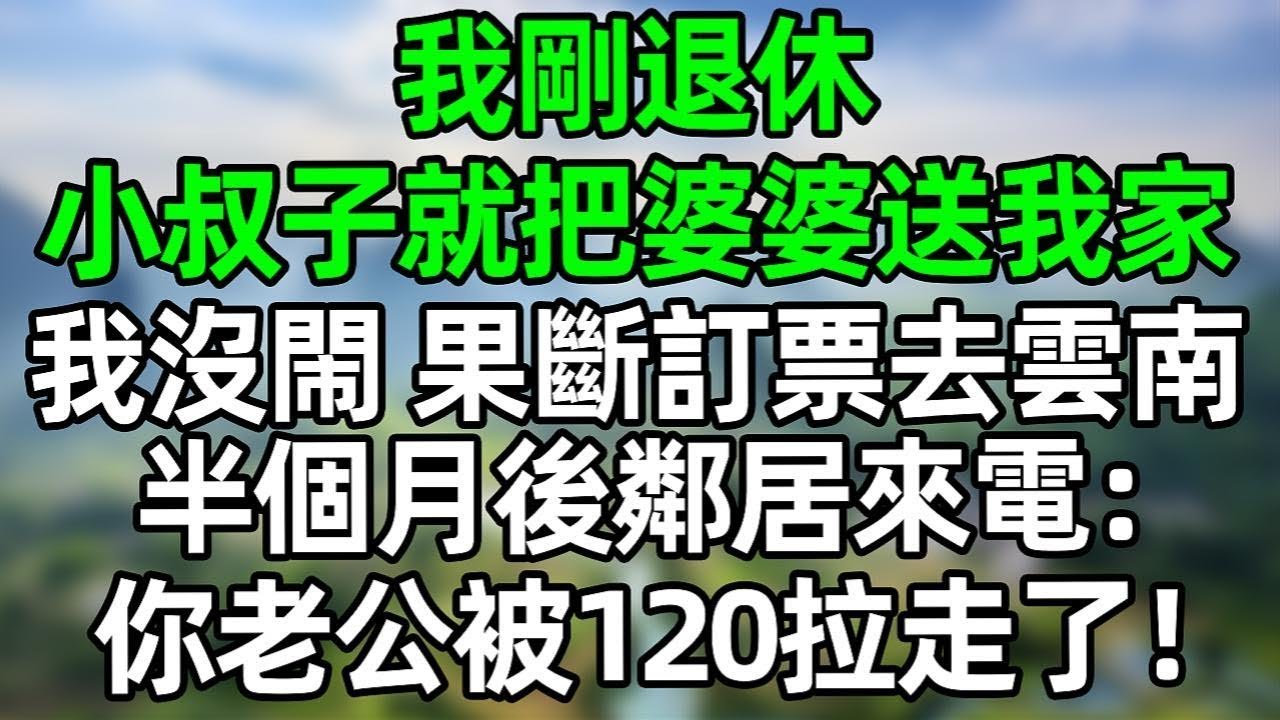 我剛退休 小叔子就把婆婆送我家 我沒閙 果斷訂票去雲南，半個月後鄰居來電：你老公被120拉走了！#夜讀人生 #情感故事  #大橘讲故事 #講故事  #幸福生活 #深夜淺讀 #深夜故事 #故事頻