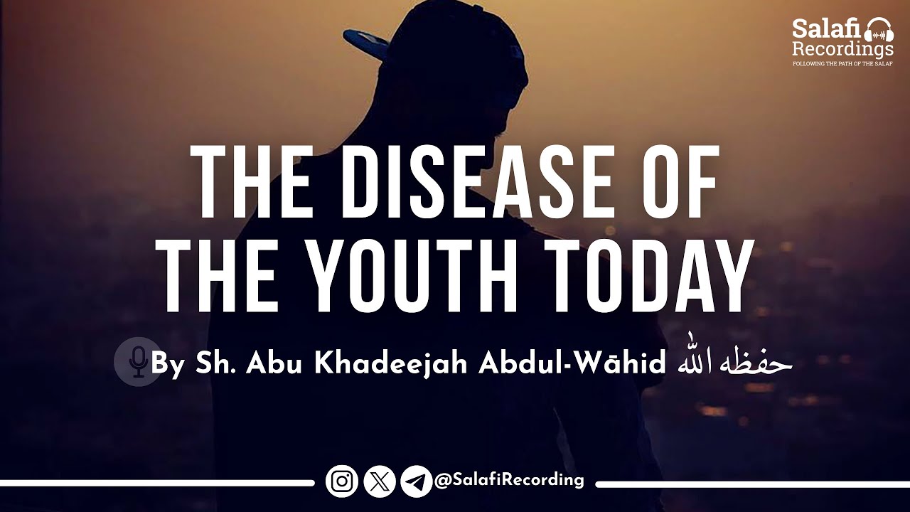 The Disease of The Youth Today - By Sh. Abu Khadeejah Abdul-Wāhid حفظه الله