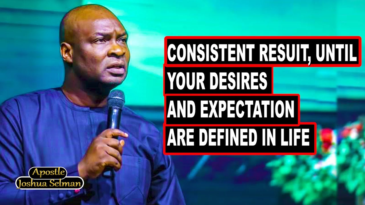 CONSISTENT RESUIT, UNTIL YOUR DESIRES AND EXPECTATION ARE DEFINED IN LIFE WITH APOSTLE JOSHUA SELMAN