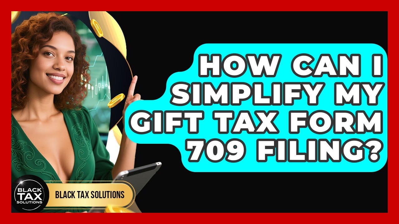 How Can I Simplify My Gift Tax Form 709 Filing? - Black Tax Solutions
