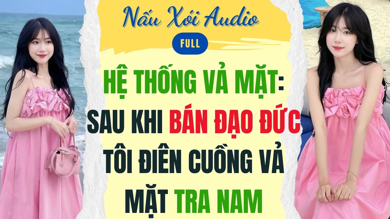 Full | HỆ THỐNG VẢ MẶT: SAU KHI BÁN ĐẠO ĐỨC TÔI ĐIÊN CUỒNG VẢ MẶT TRA NAM | Nấu Xói Audio #audio