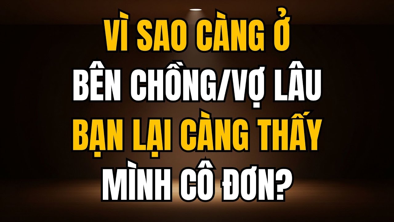 VÌ SAO CÀNG Ở BÊN CHỒNG/VỢ LÂU BẠN LẠI CÀNG THẤY MÌNH CÔ ĐƠN?
