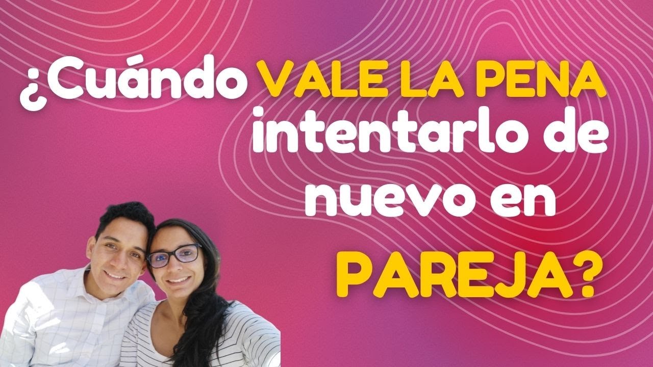 ¿Cuándo vale la pena intentarlo de nuevo en pareja?