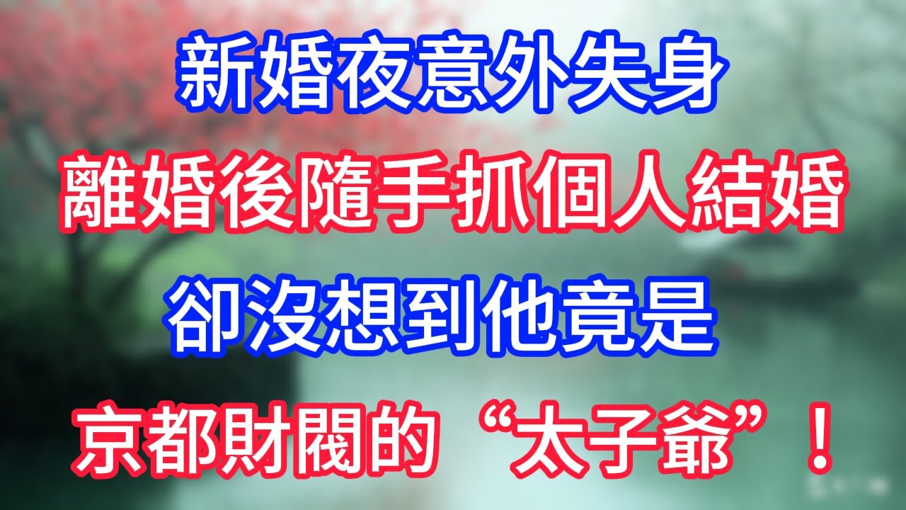 新婚夜意外失身，離婚後隨手抓個人結婚，卻沒想到他竟是 京都財閥的“太子爺”！