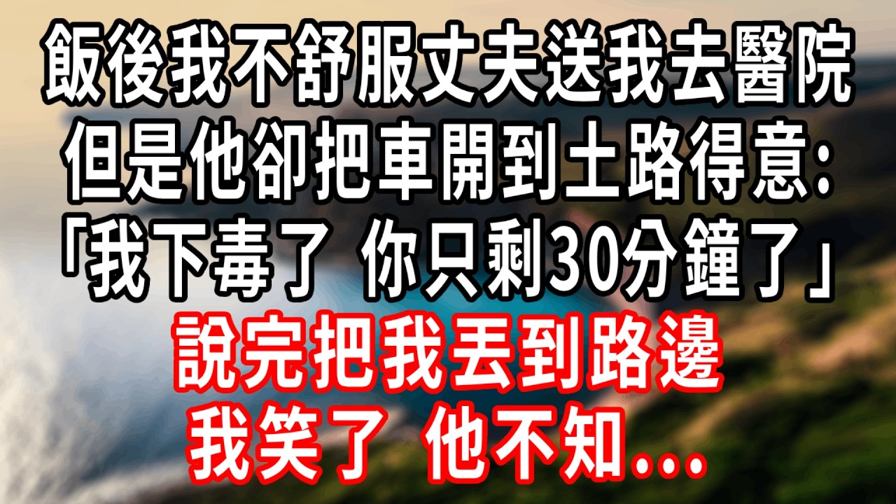 飯後我不舒服丈夫送我去醫院，但是他卻把車開到郊區土路，得意道:｢我下毒了 你只剩30分鐘了｣說完把我丟到路邊，我笑了，他不知...#情感故事 #人生感悟 #生活经验