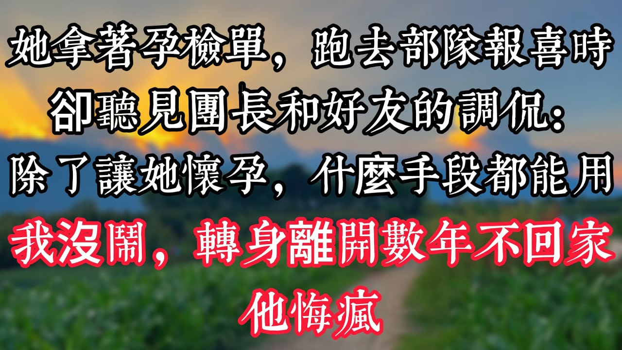 她拿着孕檢單，跑去部隊報喜時，卻聽見團長和好友的調侃：除了讓她懷孕，什麼手段都能用。我沒鬧，轉身離開數年不回家，他悔瘋