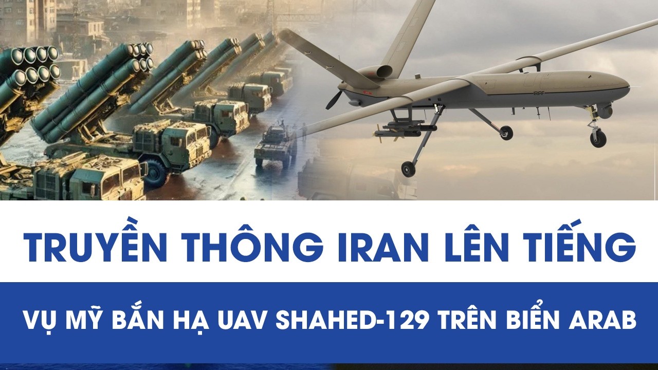 Mỹ tuyên bố bắn hạ UAV Shahed-129 trên biển Arab, truyền thông Iran chính thức lên tiếng