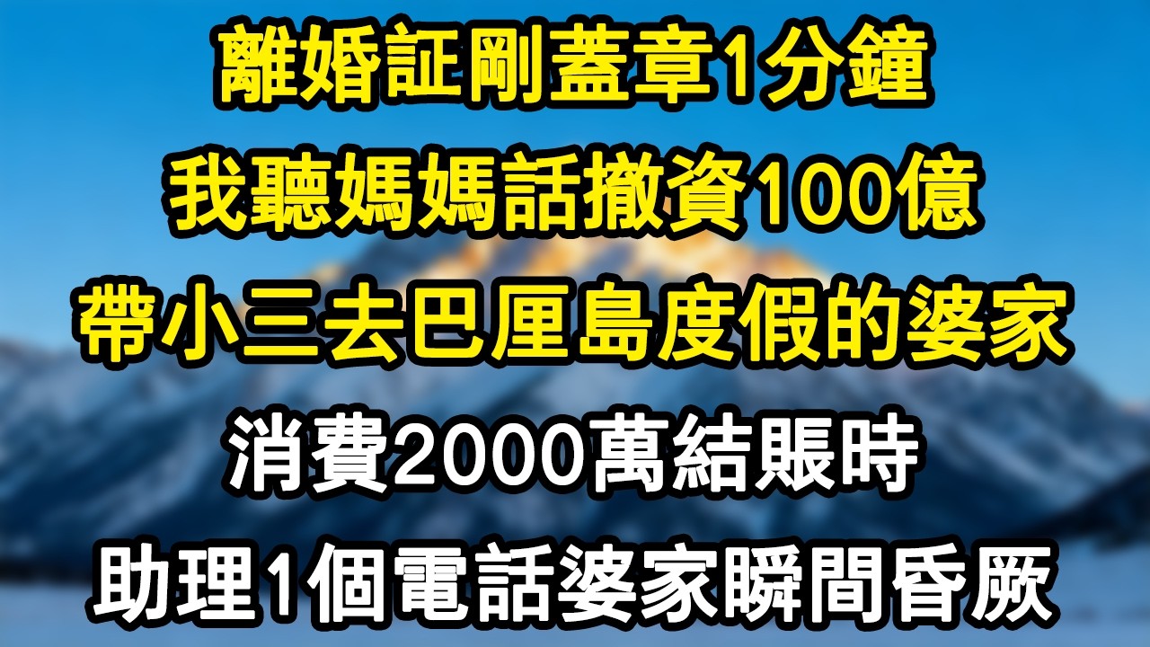 【情感故事】離婚証剛蓋章1分鐘，我聽媽媽話撤資100億，帶小三去巴厘島度假的婆家，消費2000萬結賬時，助理1個電話婆家瞬間昏厥。#爽文 #小說