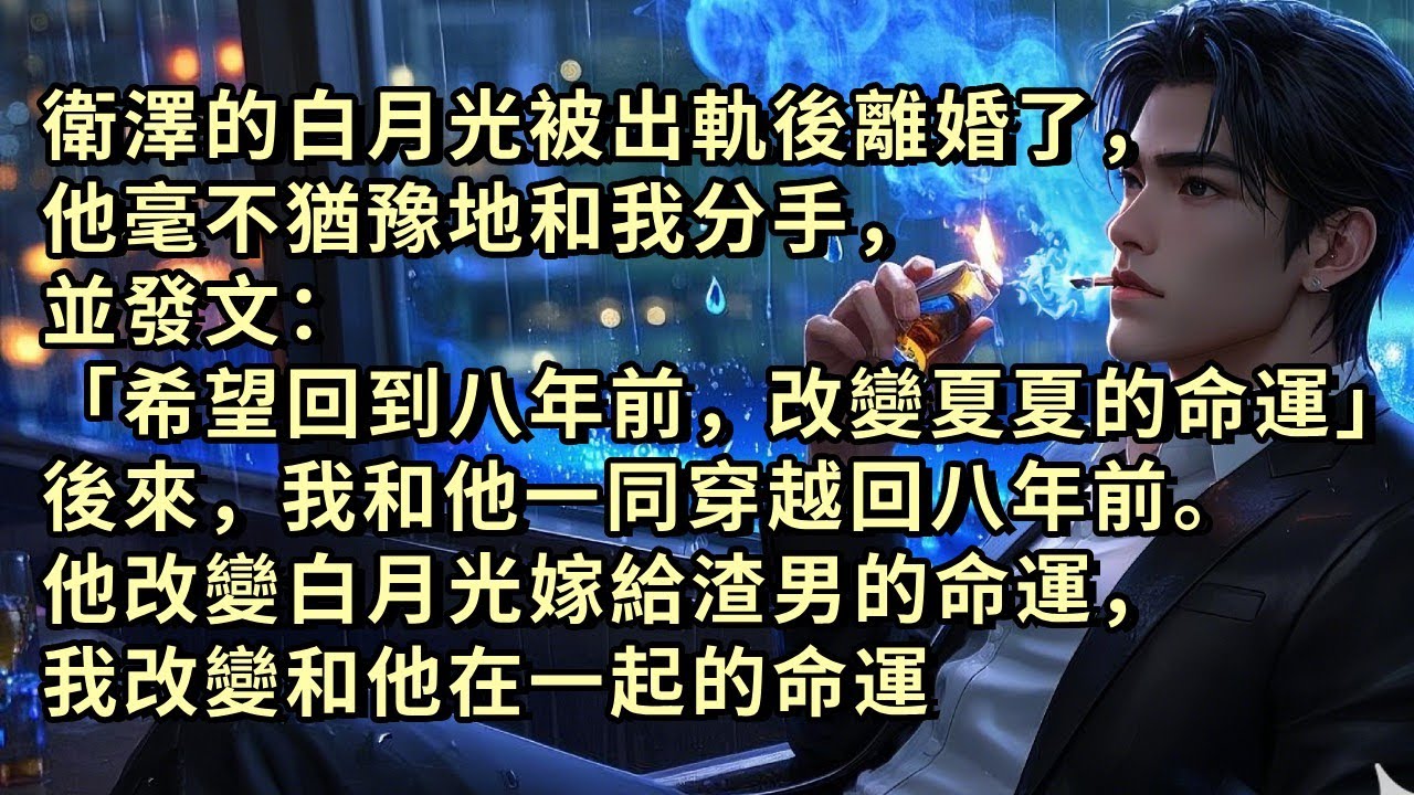 衛澤的白月光被出軌後離婚了，他毫不猶豫地和我分手，並發文：「希望回到八年前，改變夏夏的命運」後來，我和他一同穿越回八年前。他改變白月光嫁給渣男的命運，我改變和他在一起的命運 #小说 #故事