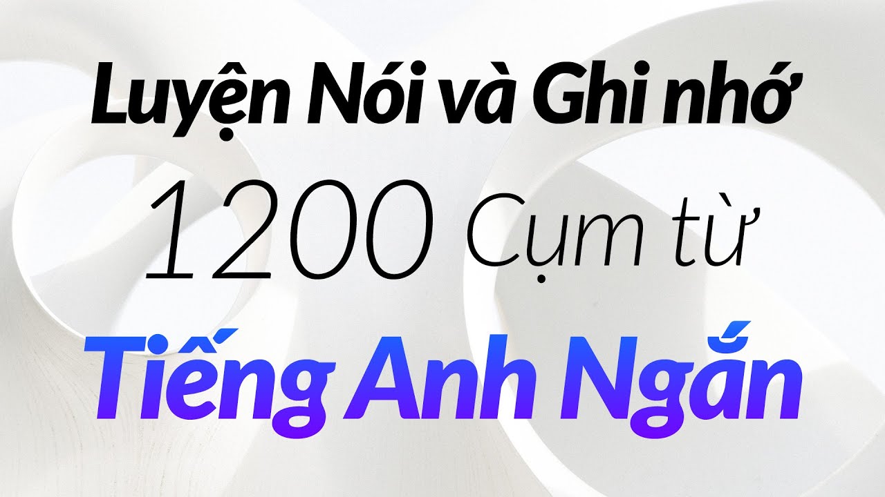 Luyện Nói và Ghi nhớ 1200 Cụm từ Tiếng Anh Ngắn