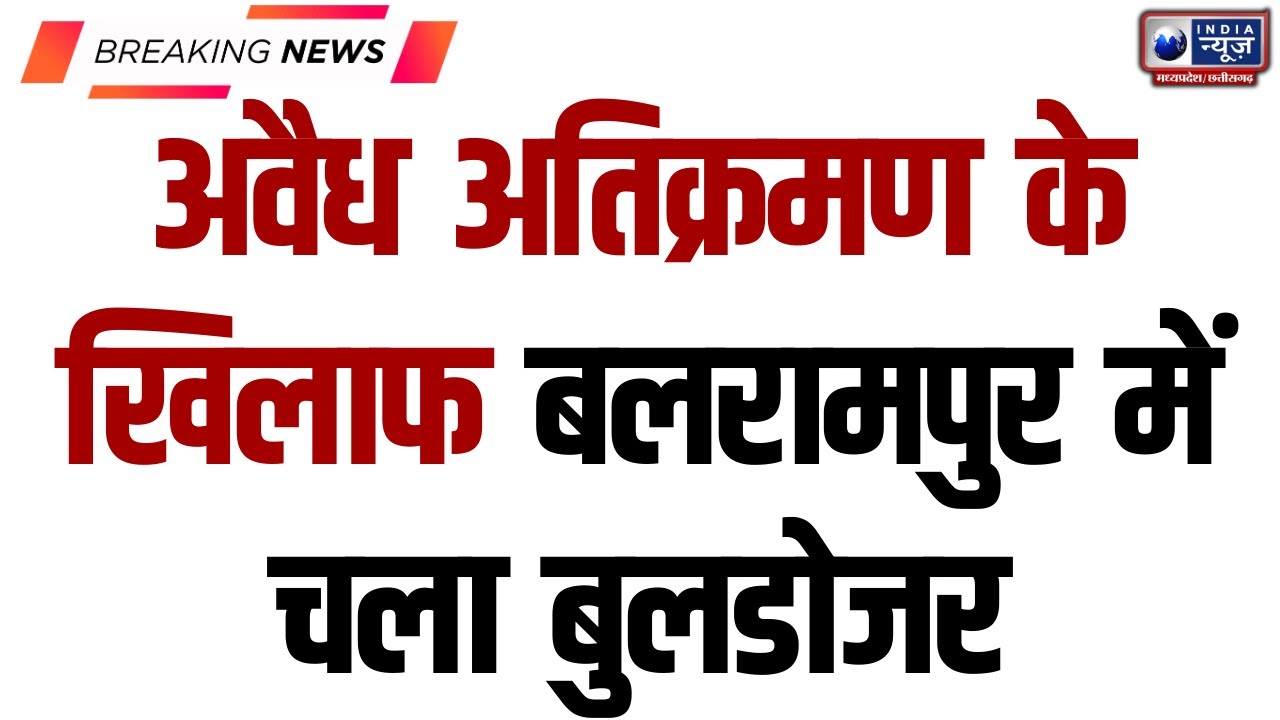 Balrampur : अवैध अतिक्रमण के खिलाफ बलरामपुर जिले में चला बुलडोजर, 41 लोगों का तोड़ा मकान |