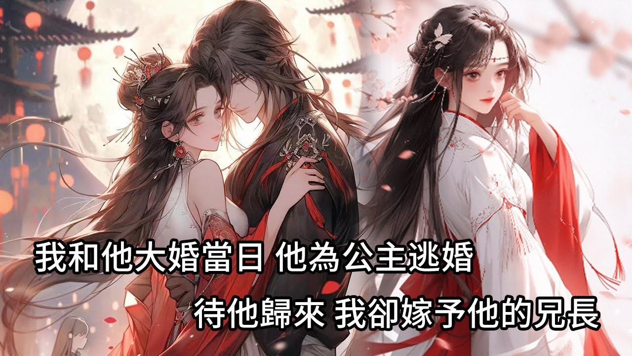 【一口氣看完】我和小王爺大婚當日，他為公主當場逃婚，我求他別丟下我，可他只掰開我的手，讓我成了棄婦，成了京城笑柄，待他歸來，我卻嫁予他的兄長，他卻瘋了。