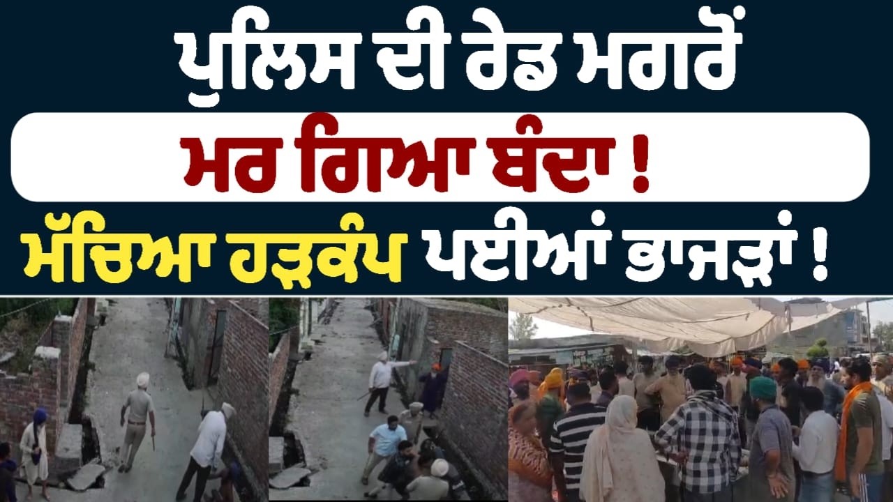 ਪੁਲਿਸ ਦੀ ਰੇਡ ਮਗਰੋਂ ਮਰ ਗਿਆ ਬੰਦਾ !  ਮੱਚਿਆ ਹੜਕੰਪ