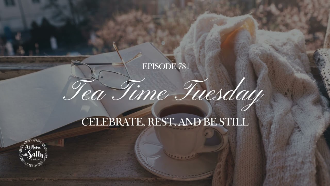 781: Tea Time Tuesday: Celebrate, Rest, and Be Still
