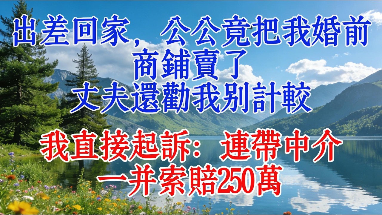 出差回家，公公竟把我婚前商鋪賣了，丈夫還勸我別計較，我直接起訴：連帶中介，一併索賠250萬#情感 #分享 #感情