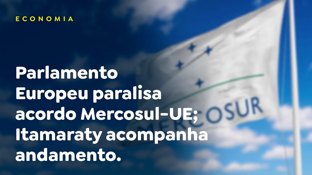 Parlamento Europeu paralisa acordo Mercosul-UE; Itamaraty acompanha andamento.