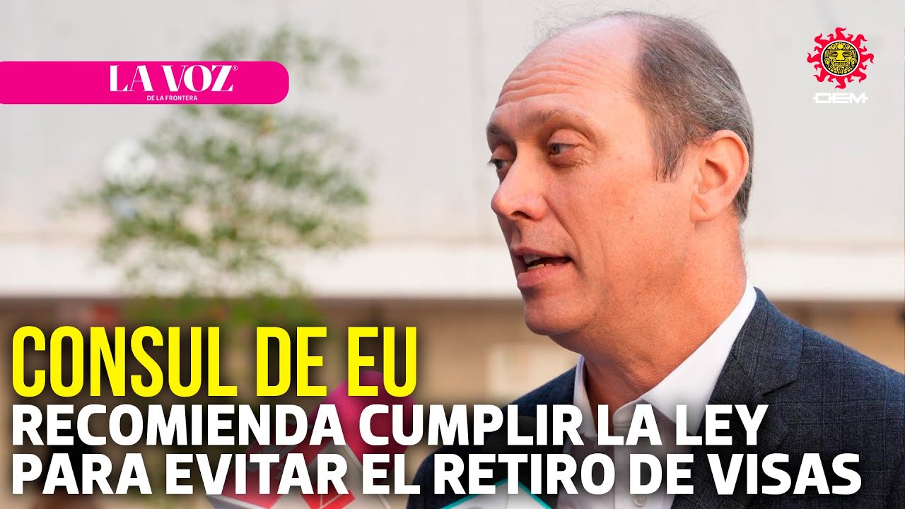 Cónsul de EU recomienda cumplir la ley para evitar el retiro de visas | La Voz de la Frontera