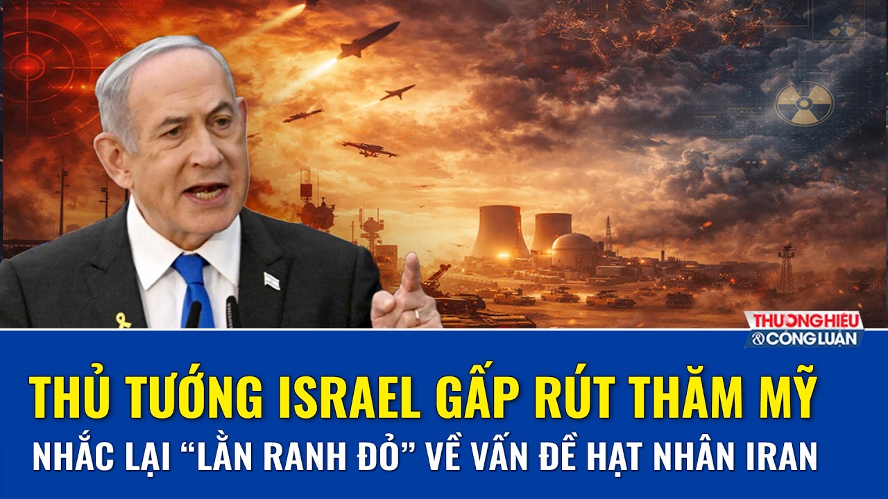 Thủ tướng Israel gấp rút sang Mỹ gặp ông Trump, nhắc lại “lằn ranh đỏ” về vấn đề hạt nhân Iran