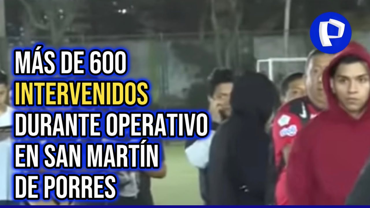 San Martín de Porres: más de 600 detenidos durante operativo
