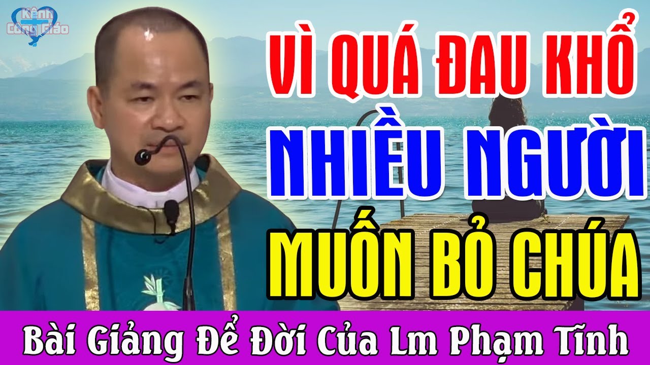 VÌ QUÁ ĐAU KHỔ NHIỀU NGƯỜI ĐÃ MUỐN BỎ CHÚA - Bài Giảng Để Đời Của Lm Phạm Tĩnh