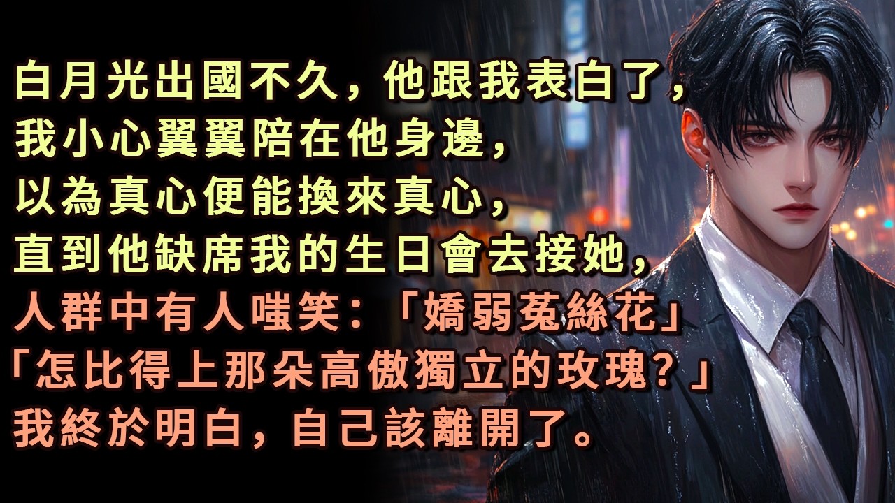 白月光出國不久，他跟我表白了，我小心翼翼陪在他身邊，以為真心便能換來真心，直到他缺席我的生日會去接她，人群中有人嗤笑：「嬌弱菟絲花」「怎比得上那朵高傲獨立的玫瑰？」我終於明白，自己該離開了。