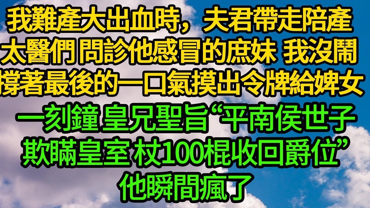 我難產大出血時，夫君帶走我陪產的太醫們 問診他感冒的庶妹，我沒鬧撐著最後的一口氣摸出令牌給婢女。一刻鐘 皇兄聖旨“平南侯世子欺瞞皇室 杖100棍收回爵位”他瞬間瘋了